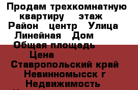 Продам трехкомнатную квартиру, 3 этаж. › Район ­ центр › Улица ­ Линейная › Дом ­ 21 › Общая площадь ­ 59 › Цена ­ 1 300 000 - Ставропольский край, Невинномысск г. Недвижимость » Квартиры продажа   